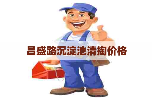 昌盛路沉淀池清掏价格 昌盛路沉淀池清掏价格