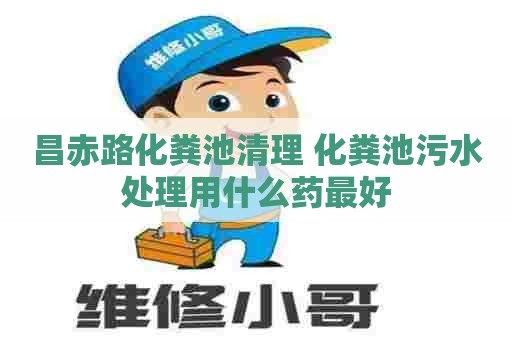 昌赤路化粪池清理 化粪池污水处理用什么药最好