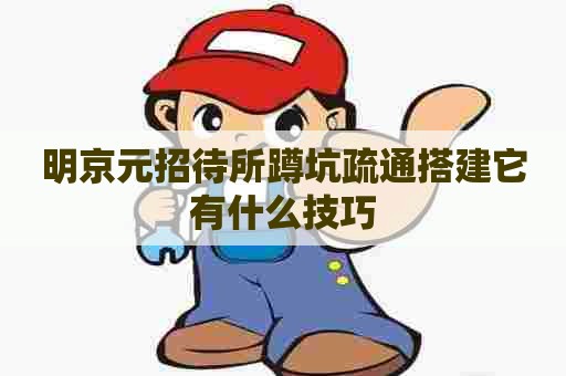 明京元招待所蹲坑疏通搭建它有什么技巧