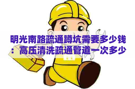 明光南路疏通蹲坑需要多少钱：高压清洗疏通管道一次多少钱