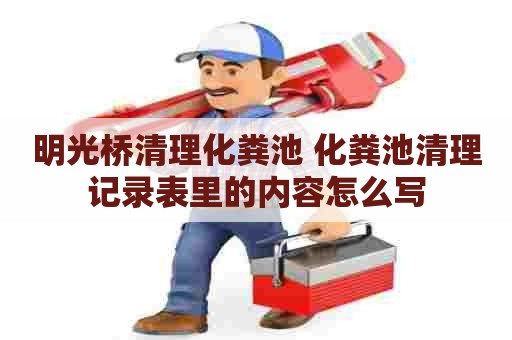 明光桥清理化粪池 化粪池清理记录表里的内容怎么写