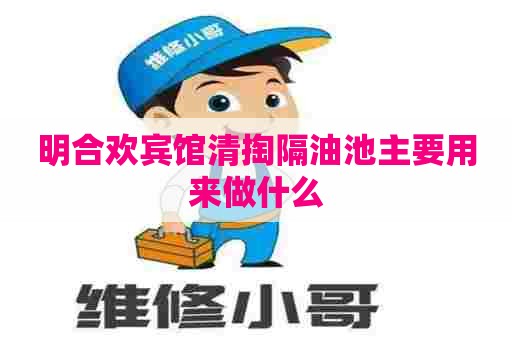 明合欢宾馆清掏隔油池主要用来做什么