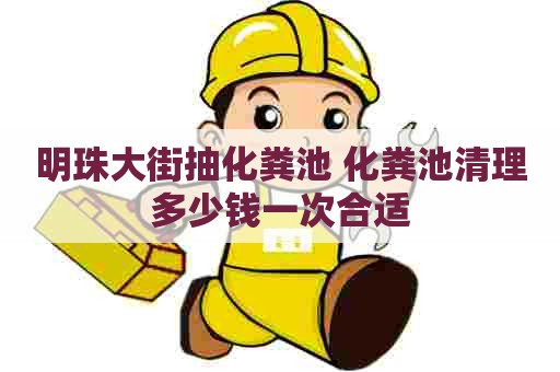 明珠大街抽化粪池 化粪池清理多少钱一次合适