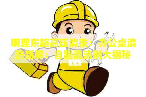 明理东路高压清洗：办公桌清洗新解：自制清洁剂大揭秘