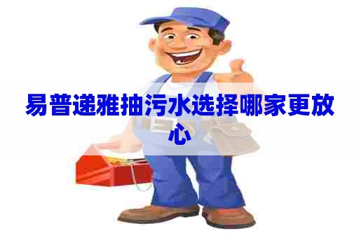 易普递雅抽污水选择哪家更放心
