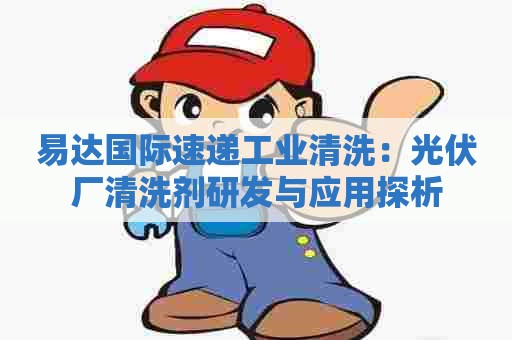 易达国际速递工业清洗:光伏厂清洗剂研发与应用探析 易达国际速递工业清洗:光伏厂清洗剂研发与应用探析