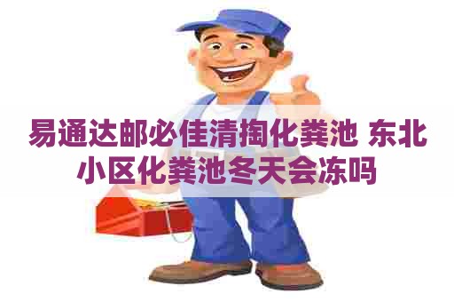 易通达邮必佳清掏化粪池 东北小区化粪池冬天会冻吗