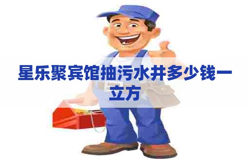 星乐聚宾馆抽污水井多少钱一立方