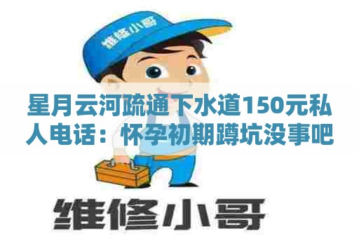 星月云河疏通下水道150元私人电话：怀孕初期蹲坑没事吧