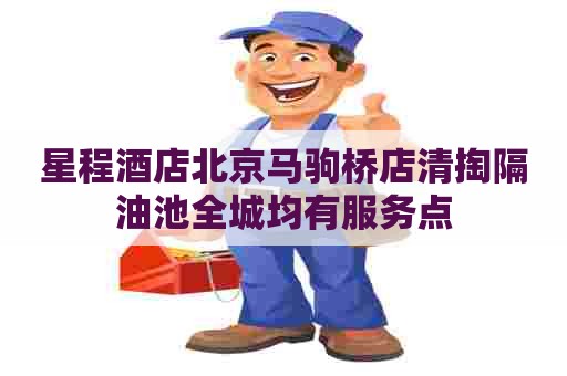 星程酒店北京马驹桥店清掏隔油池全城均有服务点