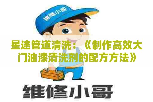 星途管道清洗:《制作高效大门油漆清洗剂的配方方法》 星途管道清洗:《制作高效大门油漆清洗剂的配方方法》