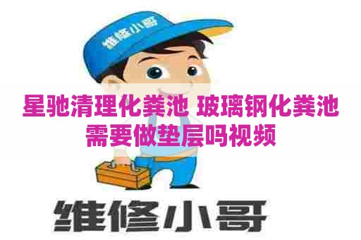 星驰清理化粪池 玻璃钢化粪池需要做垫层吗视频