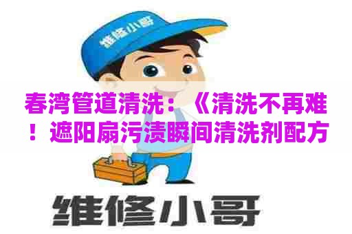 春湾管道清洗：《清洗不再难！遮阳扇污渍瞬间清洗剂配方大揭秘》