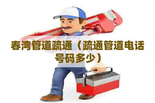 春湾管道疏通（疏通管道电话号码多少）
