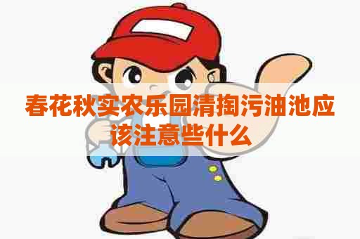 春花秋实农乐园清掏污油池应该注意些什么