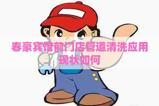 春豪宾馆前门店管道清洗应用现状如何
