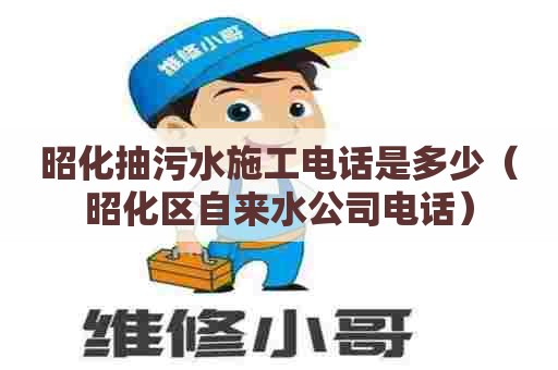 昭化抽污水施工电话是多少（昭化区自来水公司电话）