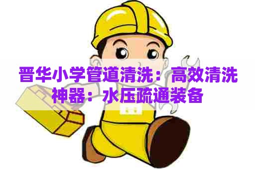 晋华小学管道清洗：高效清洗神器：水压疏通装备