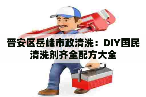 晋安区岳峰市政清洗：DIY国民清洗剂齐全配方大全