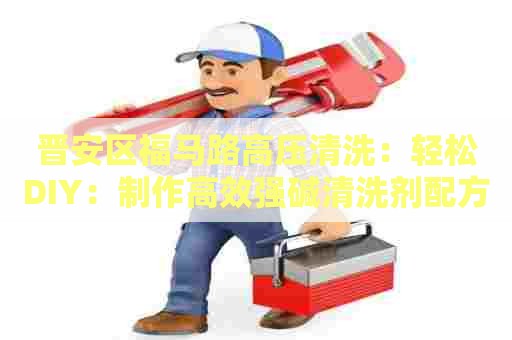 晋安区福马路高压清洗：轻松DIY：制作高效强碱清洗剂配方