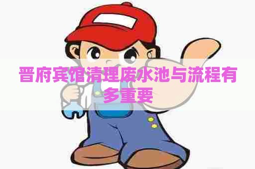 晋府宾馆清理废水池与流程有多重要