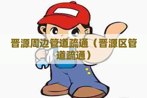 晋源周边管道疏通（晋源区管道疏通）