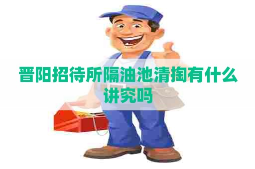 晋阳招待所隔油池清掏有什么讲究吗