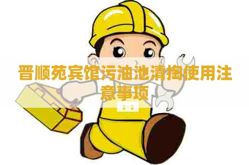 晋顺苑宾馆污油池清掏使用注意事项 晋顺苑宾馆污油池清掏使用注意事项