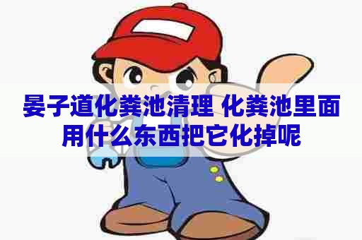 晏子道化粪池清理 化粪池里面用什么东西把它化掉呢 晏子道化粪池清理 化粪池里面用什么东西把它化掉呢