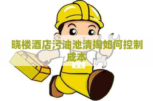 晓楼酒店污油池清掏如何控制成本