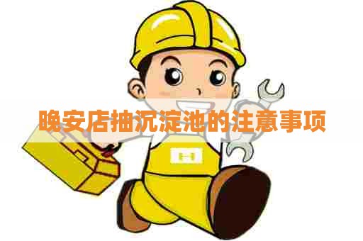 晚安店抽沉淀池的注意事项 晚安店抽沉淀池的注意事项