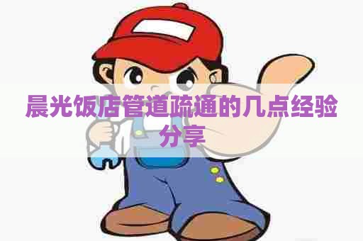 晨光饭店管道疏通的几点经验分享