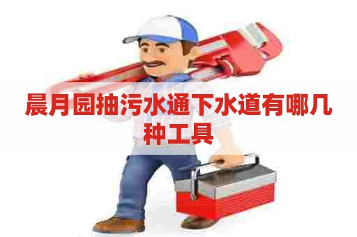 晨月园抽污水通下水道有哪几种工具