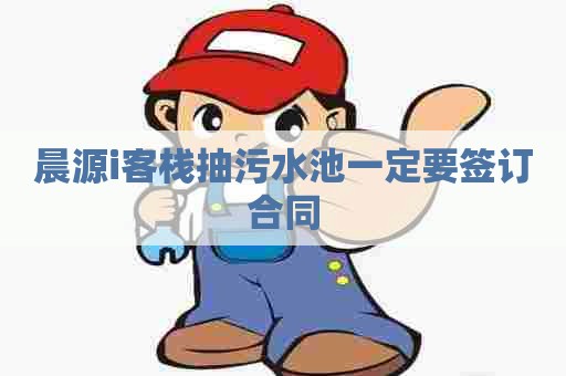 晨源i客栈抽污水池一定要签订合同