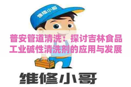 普安管道清洗：探讨吉林食品工业碱性清洗剂的应用与发展趋势