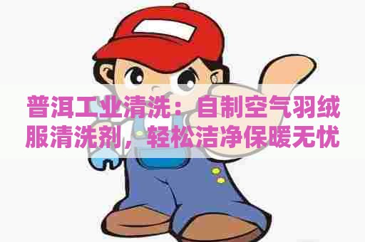 普洱工业清洗：自制空气羽绒服清洗剂，轻松洁净保暖无忧