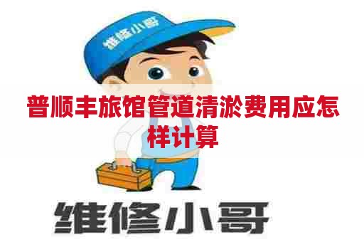 普顺丰旅馆管道清淤费用应怎样计算