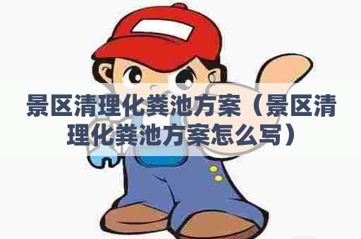 景区清理化粪池方案（景区清理化粪池方案怎么写）