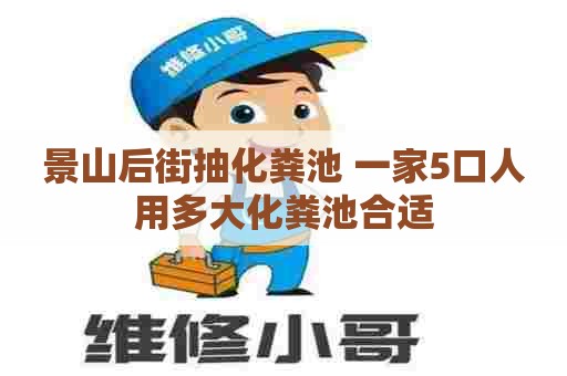景山后街抽化粪池 一家5口人用多大化粪池合适