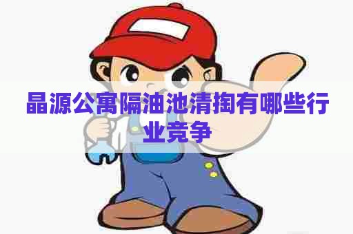 晶源公寓隔油池清掏有哪些行业竞争