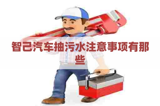 智己汽车抽污水注意事项有那些