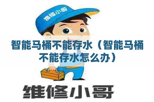 智能马桶不能存水（智能马桶不能存水怎么办）