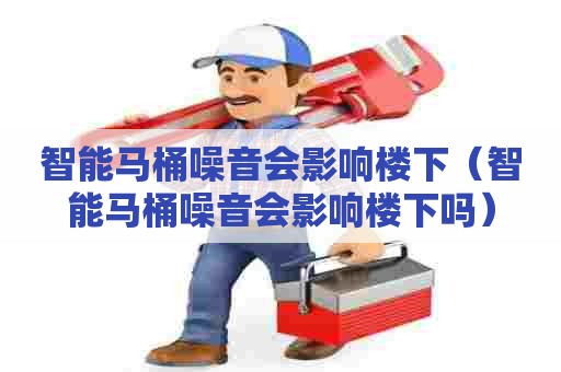 智能马桶噪音会影响楼下（智能马桶噪音会影响楼下吗）