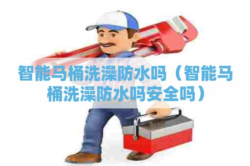 智能马桶洗澡防水吗（智能马桶洗澡防水吗安全吗）