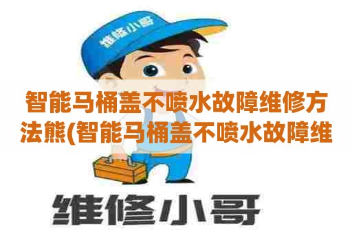 智能马桶盖不喷水故障维修方法熊(智能马桶盖不喷水故障维修方法松下马桶盖前部不喷水)