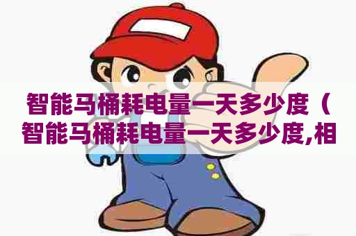 智能马桶耗电量一天多少度（智能马桶耗电量一天多少度,相当于多少钱）