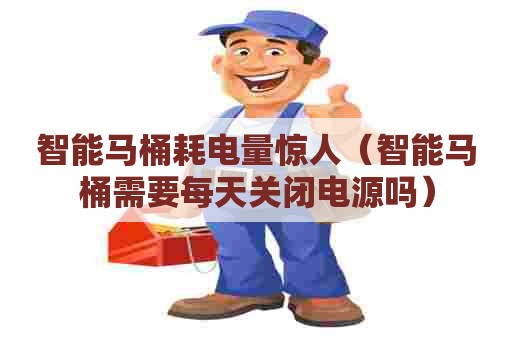 智能马桶耗电量惊人（智能马桶需要每天关闭电源吗）