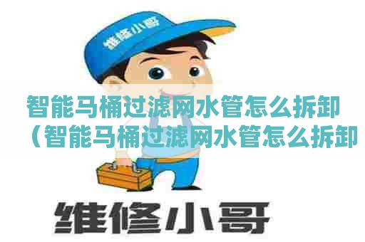 智能马桶过滤网水管怎么拆卸（智能马桶过滤网水管怎么拆卸图解）
