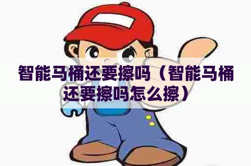 智能马桶还要擦吗（智能马桶还要擦吗怎么擦）