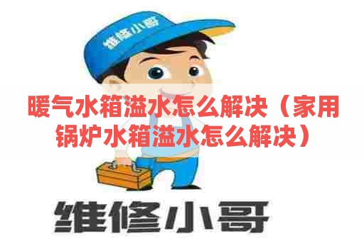 暖气水箱溢水怎么解决（家用锅炉水箱溢水怎么解决）